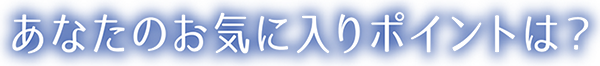 あなたのお気に入りポイントは？